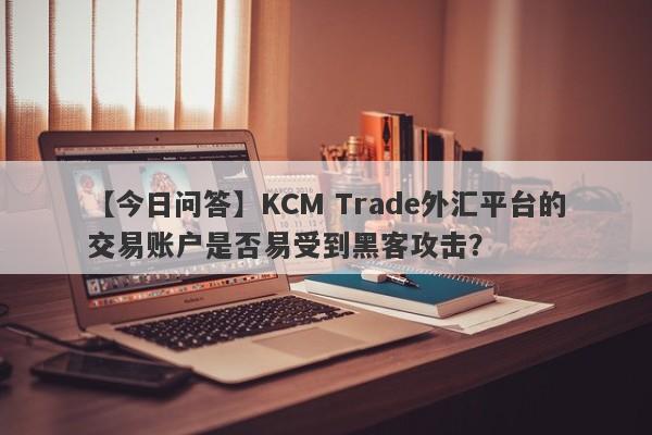 【今日问答】KCM Trade外汇平台的交易账户是否易受到黑客攻击？-第1张图片-要懂汇