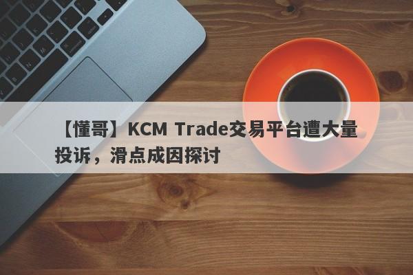 【懂哥】KCM Trade交易平台遭大量投诉，滑点成因探讨-第1张图片-要懂汇