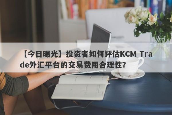 【今日曝光】投资者如何评估KCM Trade外汇平台的交易费用合理性？-第1张图片-要懂汇