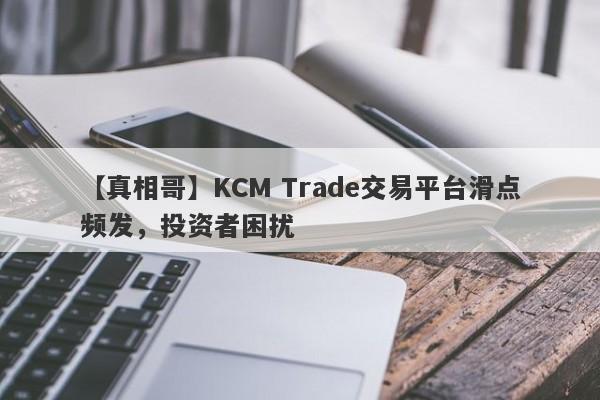 【真相哥】KCM Trade交易平台滑点频发，投资者困扰-第1张图片-要懂汇