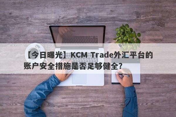 【今日曝光】KCM Trade外汇平台的账户安全措施是否足够健全？-第1张图片-要懂汇