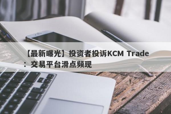 【最新曝光】投资者投诉KCM Trade：交易平台滑点频现-第1张图片-要懂汇