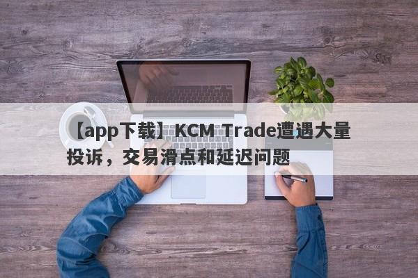 【app下载】KCM Trade遭遇大量投诉，交易滑点和延迟问题-第1张图片-要懂汇