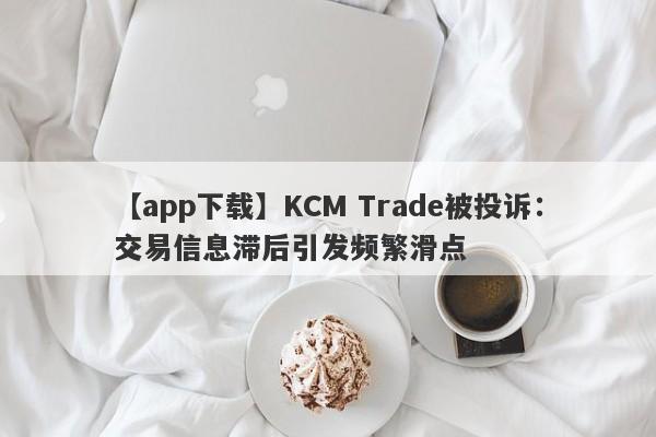 【app下载】KCM Trade被投诉：交易信息滞后引发频繁滑点-第1张图片-要懂汇