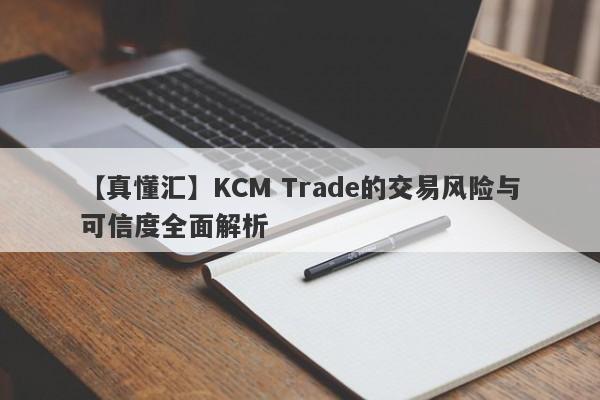 【真懂汇】KCM Trade的交易风险与可信度全面解析-第1张图片-要懂汇