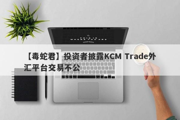 【毒蛇君】投资者披露KCM Trade外汇平台交易不公-第1张图片-要懂汇