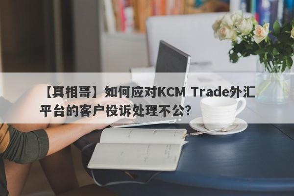 【真相哥】如何应对KCM Trade外汇平台的客户投诉处理不公？-第1张图片-要懂汇