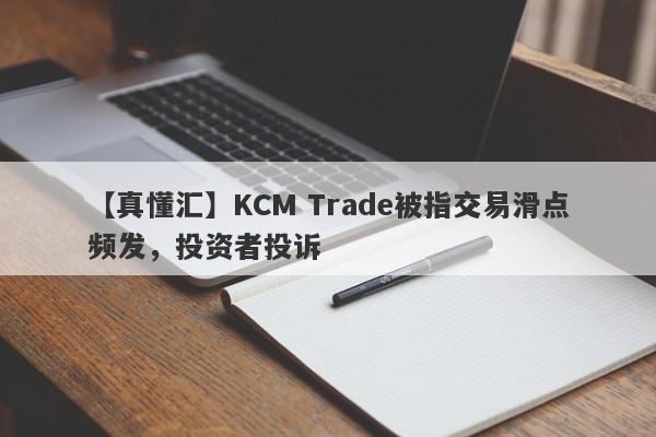 【真懂汇】KCM Trade被指交易滑点频发，投资者投诉-第1张图片-要懂汇