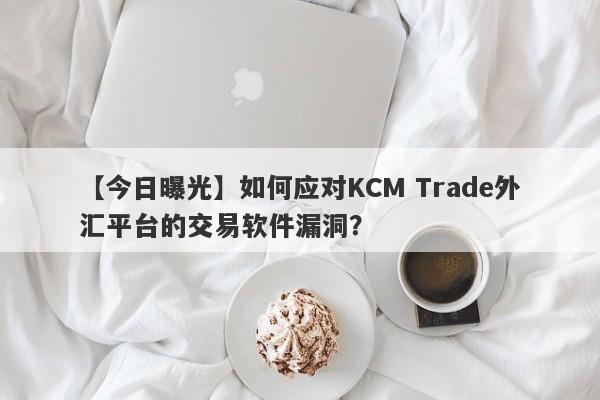 【今日曝光】如何应对KCM Trade外汇平台的交易软件漏洞？-第1张图片-要懂汇