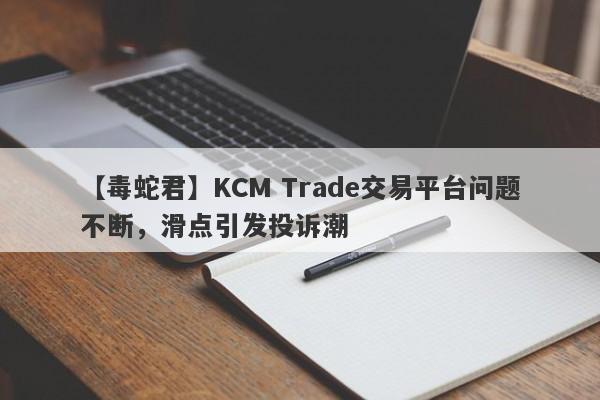 【毒蛇君】KCM Trade交易平台问题不断，滑点引发投诉潮-第1张图片-要懂汇