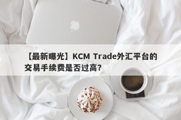 【最新曝光】KCM Trade外汇平台的交易手续费是否过高？-第1张图片-要懂汇