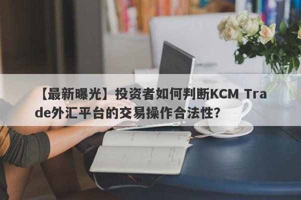 【最新曝光】投资者如何判断KCM Trade外汇平台的交易操作合法性？-第1张图片-要懂汇