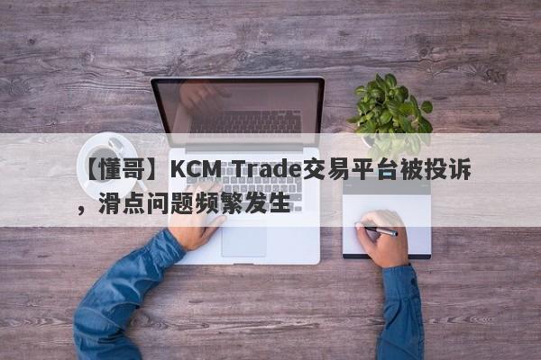 【懂哥】KCM Trade交易平台被投诉，滑点问题频繁发生-第1张图片-要懂汇