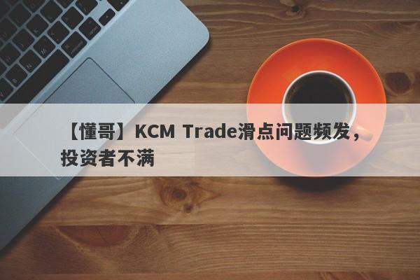 【懂哥】KCM Trade滑点问题频发，投资者不满-第1张图片-要懂汇