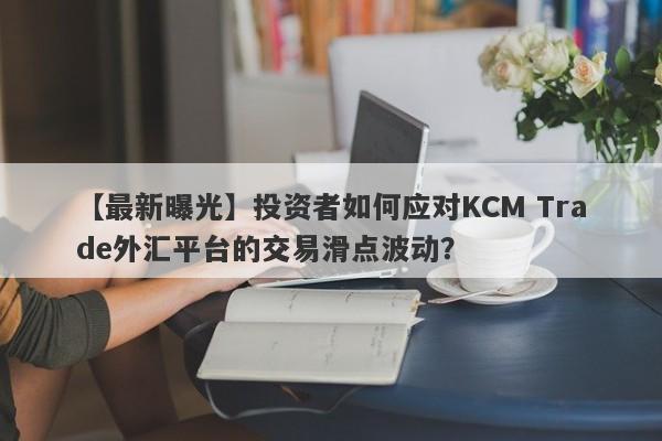 【最新曝光】投资者如何应对KCM Trade外汇平台的交易滑点波动？-第1张图片-要懂汇