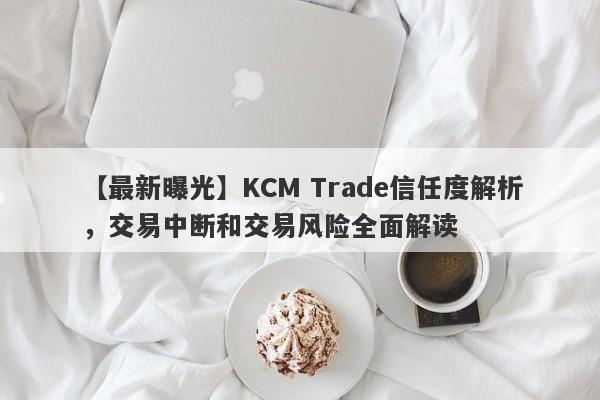 【最新曝光】KCM Trade信任度解析，交易中断和交易风险全面解读-第1张图片-要懂汇