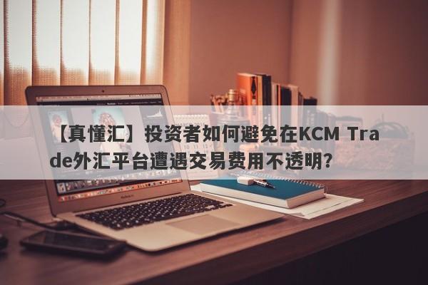 【真懂汇】投资者如何避免在KCM Trade外汇平台遭遇交易费用不透明？-第1张图片-要懂汇