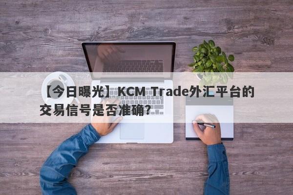 【今日曝光】KCM Trade外汇平台的交易信号是否准确？-第1张图片-要懂汇