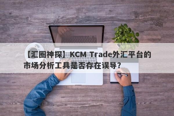 【汇圈神探】KCM Trade外汇平台的市场分析工具是否存在误导？-第1张图片-要懂汇