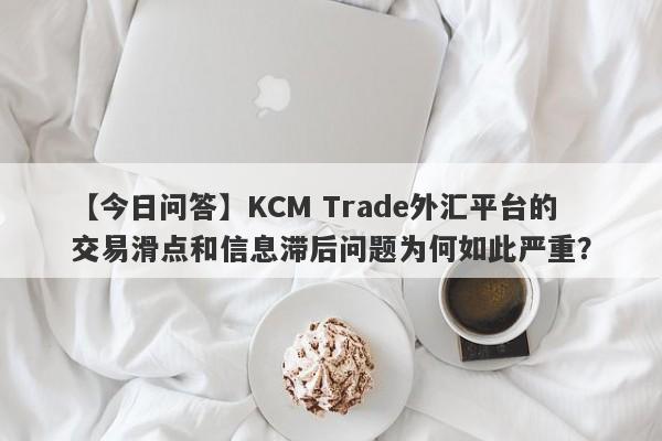 【今日问答】KCM Trade外汇平台的交易滑点和信息滞后问题为何如此严重？-第1张图片-要懂汇