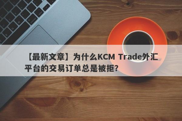 【最新文章】为什么KCM Trade外汇平台的交易订单总是被拒？-第1张图片-要懂汇