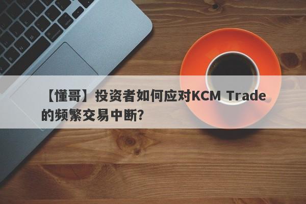 【懂哥】投资者如何应对KCM Trade的频繁交易中断？-第1张图片-要懂汇