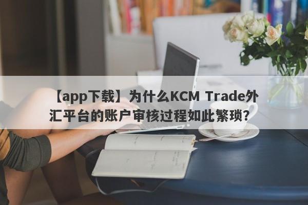 【app下载】为什么KCM Trade外汇平台的账户审核过程如此繁琐？-第1张图片-要懂汇