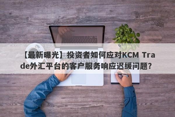 【最新曝光】投资者如何应对KCM Trade外汇平台的客户服务响应迟缓问题？-第1张图片-要懂汇