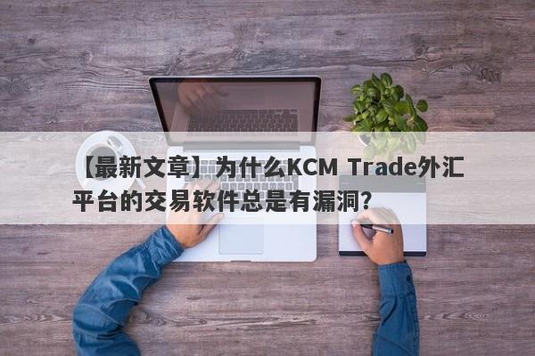 【最新文章】为什么KCM Trade外汇平台的交易软件总是有漏洞？-第1张图片-要懂汇