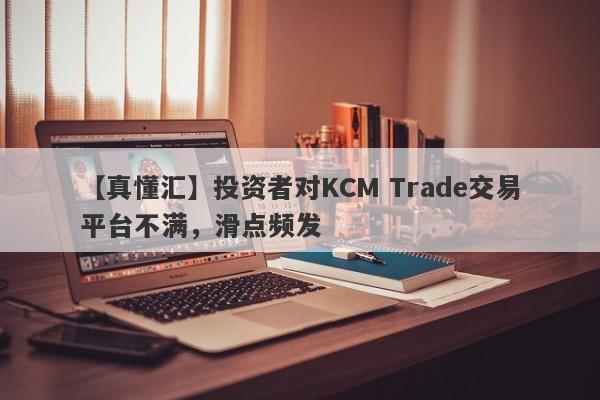 【真懂汇】投资者对KCM Trade交易平台不满，滑点频发-第1张图片-要懂汇