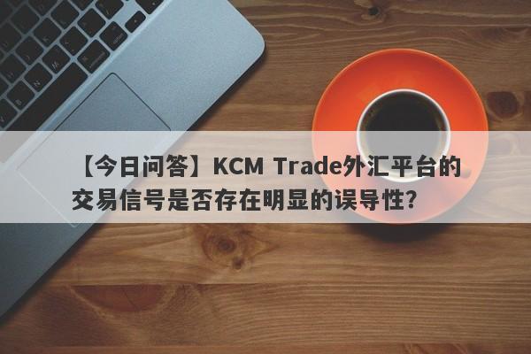 【今日问答】KCM Trade外汇平台的交易信号是否存在明显的误导性？-第1张图片-要懂汇