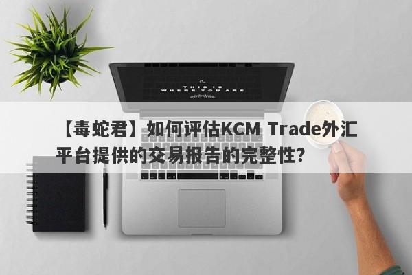 【毒蛇君】如何评估KCM Trade外汇平台提供的交易报告的完整性？-第1张图片-要懂汇