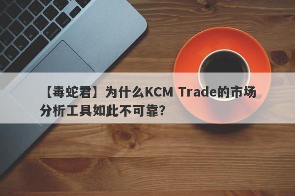 【毒蛇君】为什么KCM Trade的市场分析工具如此不可靠？-第1张图片-要懂汇