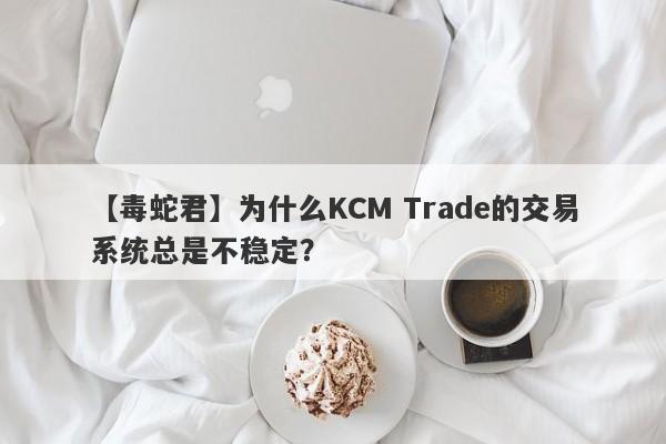 【毒蛇君】为什么KCM Trade的交易系统总是不稳定？-第1张图片-要懂汇