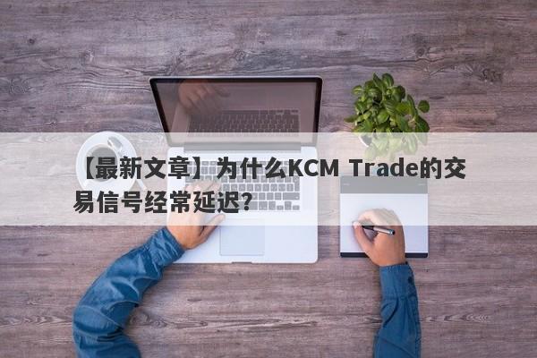 【最新文章】为什么KCM Trade的交易信号经常延迟？-第1张图片-要懂汇