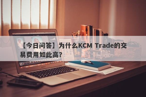 【今日问答】为什么KCM Trade的交易费用如此高？-第1张图片-要懂汇