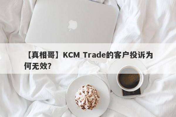 【真相哥】KCM Trade的客户投诉为何无效？-第1张图片-要懂汇