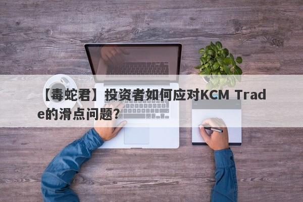 【毒蛇君】投资者如何应对KCM Trade的滑点问题？-第1张图片-要懂汇