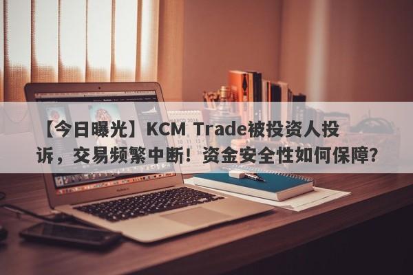 【今日曝光】KCM Trade被投资人投诉，交易频繁中断！资金安全性如何保障？-第1张图片-要懂汇