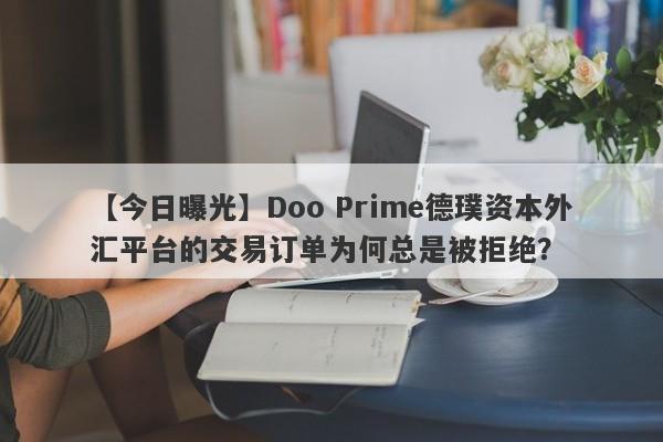 【今日曝光】Doo Prime德璞资本外汇平台的交易订单为何总是被拒绝？-第1张图片-要懂汇