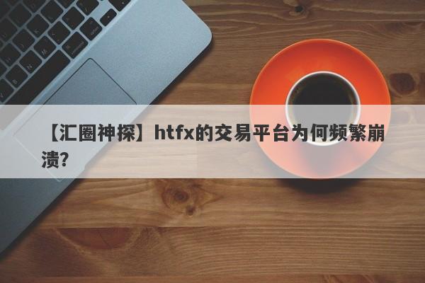 【汇圈神探】htfx的交易平台为何频繁崩溃？-第1张图片-要懂汇