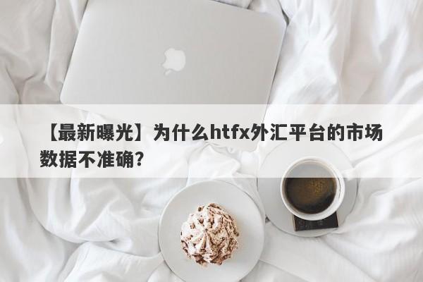 【最新曝光】为什么htfx外汇平台的市场数据不准确？-第1张图片-要懂汇