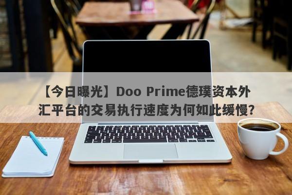 【今日曝光】Doo Prime德璞资本外汇平台的交易执行速度为何如此缓慢？-第1张图片-要懂汇