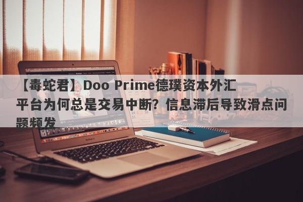 【毒蛇君】Doo Prime德璞资本外汇平台为何总是交易中断？信息滞后导致滑点问题频发-第1张图片-要懂汇