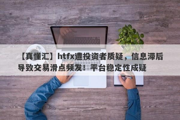 【真懂汇】htfx遭投资者质疑，信息滞后导致交易滑点频发！平台稳定性成疑-第1张图片-要懂汇