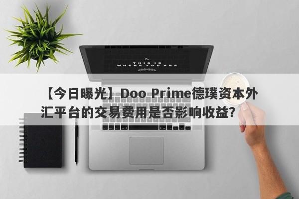 【今日曝光】Doo Prime德璞资本外汇平台的交易费用是否影响收益？-第1张图片-要懂汇