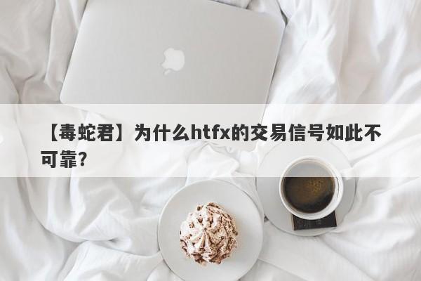 【毒蛇君】为什么htfx的交易信号如此不可靠？-第1张图片-要懂汇