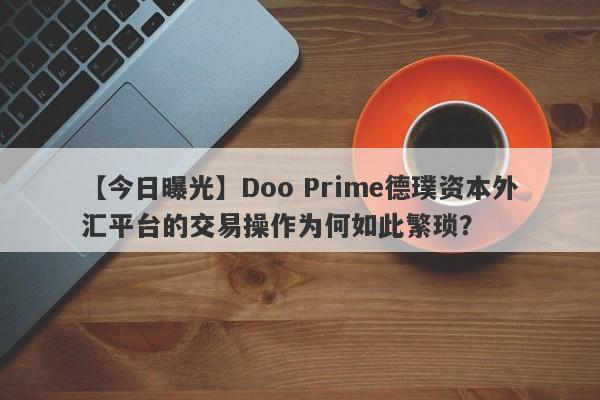 【今日曝光】Doo Prime德璞资本外汇平台的交易操作为何如此繁琐？-第1张图片-要懂汇