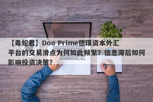 【毒蛇君】Doo Prime德璞资本外汇平台的交易滑点为何如此频繁？信息滞后如何影响投资决策？-第1张图片-要懂汇