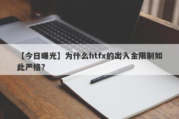 【今日曝光】为什么htfx的出入金限制如此严格？-第1张图片-要懂汇